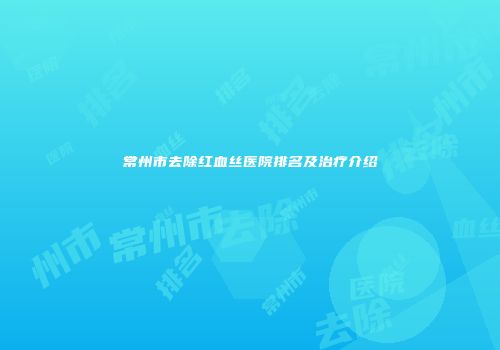 常州市去除红血丝医院排名及治疗介绍