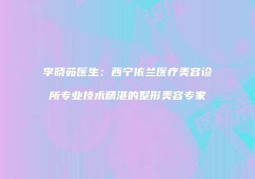 李晓茹医生：西宁依兰医疗美容诊所专业技术精湛的整形美容专家