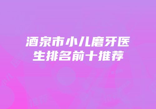 酒泉市小儿磨牙医生排名前十推荐