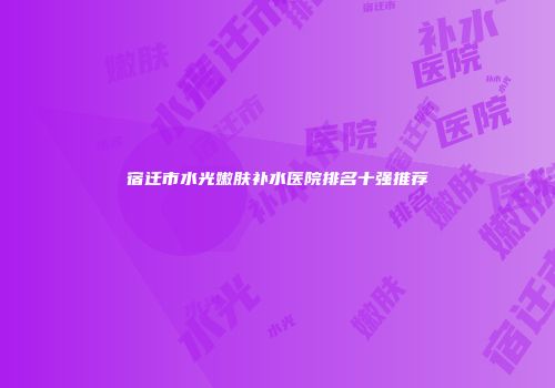 宿迁市水光嫩肤补水医院排名十强推荐