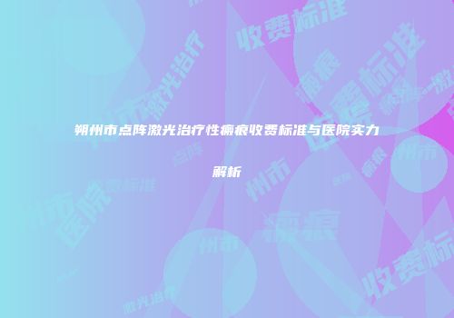 朔州市点阵激光治疗性瘢痕收费标准与医院实力解析