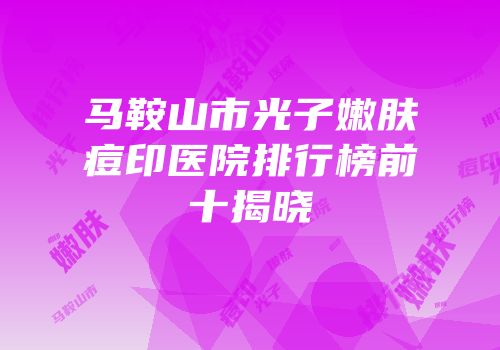 马鞍山市光子嫩肤痘印医院排行榜前十揭晓