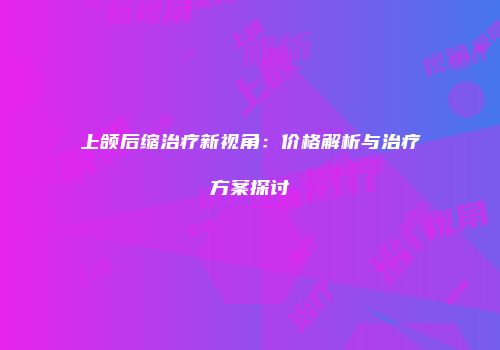 上颌后缩治疗新视角：价格解析与治疗方案探讨