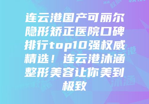 连云港国产可丽尔隐形矫正医院口碑排行top10强权威精选！连云港沐涵整形美容让你美到极致