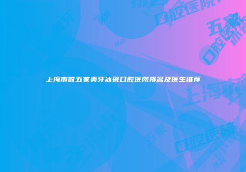 上海市前五家美牙冰瓷口腔医院排名及医生推荐