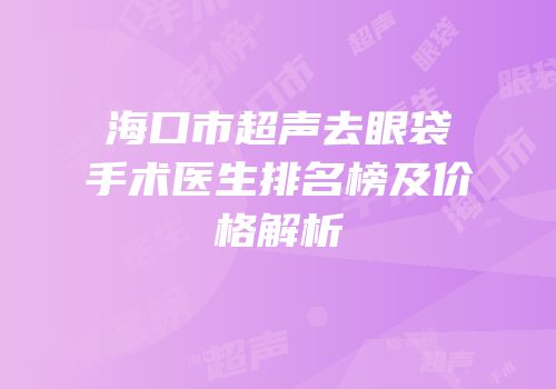 海口市超声去眼袋手术医生排名榜及价格解析