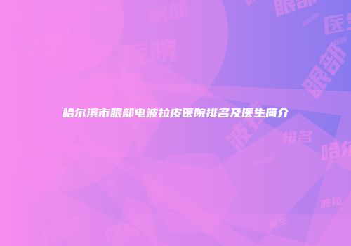 哈尔滨市眼部电波拉皮医院排名及医生简介