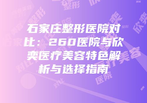 石家庄整形医院对比：260医院与欣奕医疗美容特色解析与选择指南