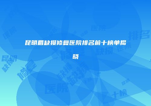昆明眉缺损修复医院排名前十榜单揭晓
