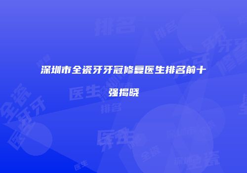 深圳市全瓷牙牙冠修复医生排名前十强揭晓