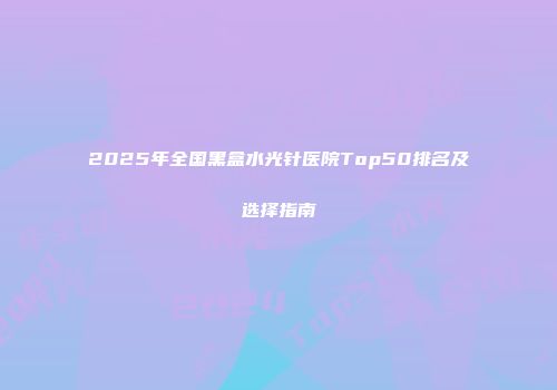 2025年全国黑盒水光针医院Top50排名及选择指南