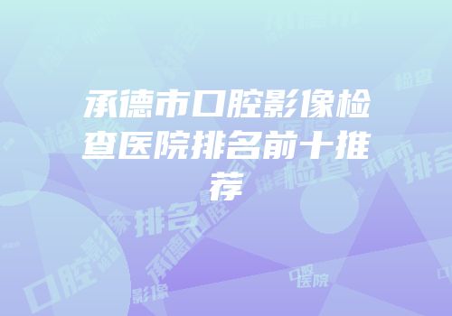 承德市口腔影像检查医院排名前十推荐