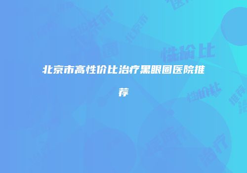 北京市高性价比治疗黑眼圈医院推荐