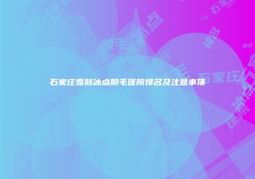 石家庄雪肤冰点脱毛医院排名及注意事项