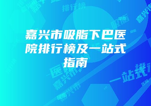 嘉兴市吸脂下巴医院排行榜及一站式指南