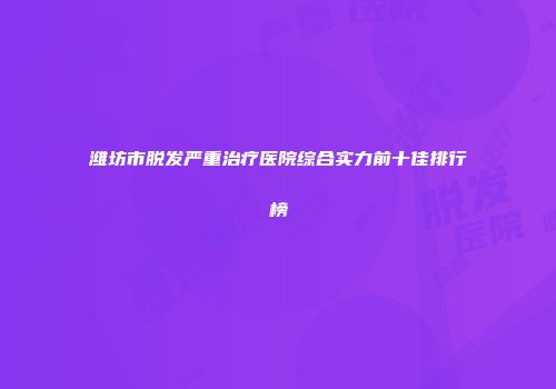 潍坊市脱发严重治疗医院综合实力前十佳排行榜