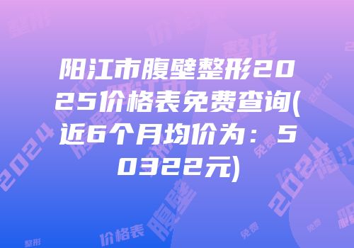 阳江市腹壁整形2025价格表免费查询(近6个月均价为：50322元)