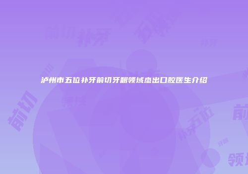 泸州市五位补牙前切牙龈领域杰出口腔医生介绍
