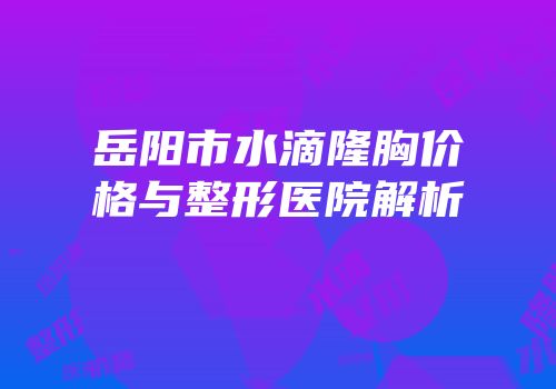 岳阳市水滴隆胸价格与整形医院解析