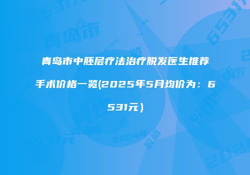 青岛市中胚层疗法治疗脱发医生推荐手术价格一览(2025年5月均价为：6531元）