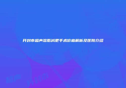 开封市超声溶脂减肥手术价格解析及医院介绍