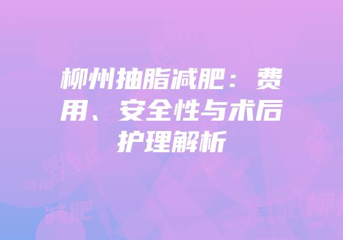 柳州抽脂减肥：费用、安全性与术后护理解析