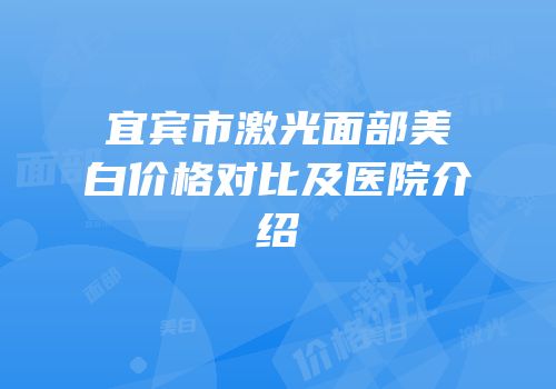 宜宾市激光面部美白价格对比及医院介绍