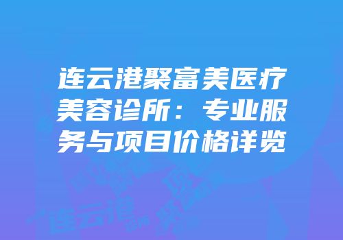 连云港聚富美医疗美容诊所：专业服务与项目价格详览