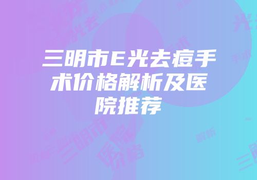 三明市E光去痘手术价格解析及医院推荐