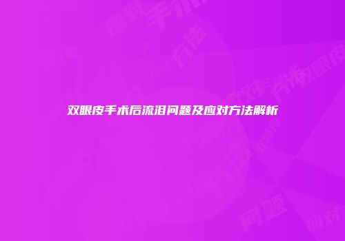 双眼皮手术后流泪问题及应对方法解析