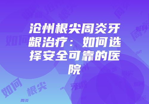沧州根尖周炎牙龈治疗：如何选择安全可靠的医院