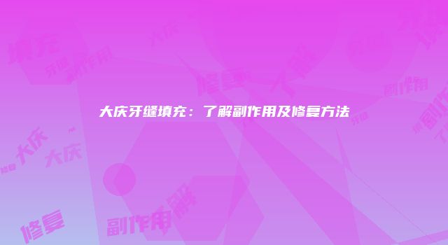 大庆牙缝填充：了解副作用及修复方法