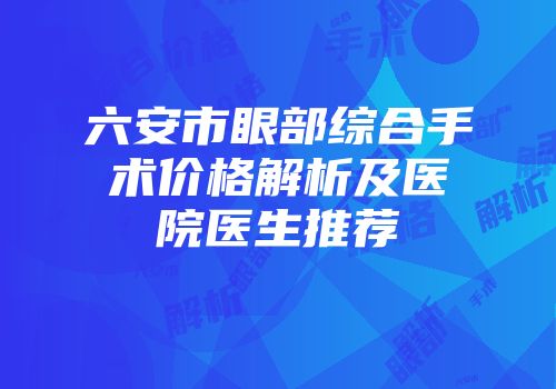 六安市眼部综合手术价格解析及医院医生推荐
