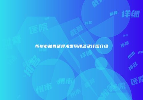 忻州市趾骨截骨术医院排名及详细介绍