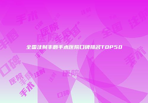 全国注射丰唇手术医院口碑排名TOP50