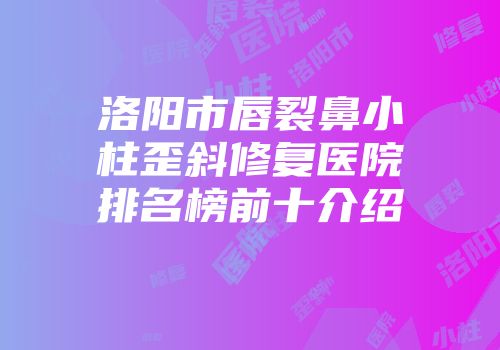 洛阳市唇裂鼻小柱歪斜修复医院排名榜前十介绍