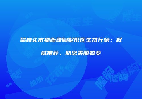 攀枝花市抽脂隆胸整形医生排行榜：权威推荐，助您美丽蜕变