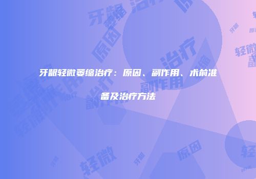 牙龈轻微萎缩治疗：原因、副作用、术前准备及治疗方法