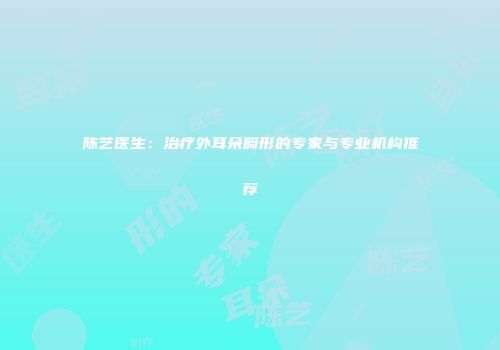 陈艺医生：治疗外耳朵畸形的专家与专业机构推荐