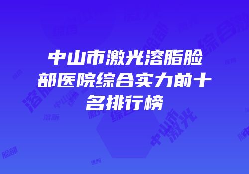 中山市激光溶脂脸部医院综合实力前十名排行榜