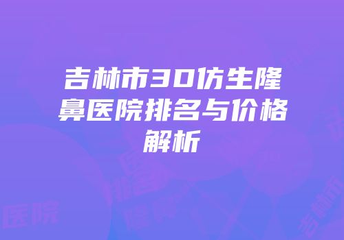 吉林市3D仿生隆鼻医院排名与价格解析