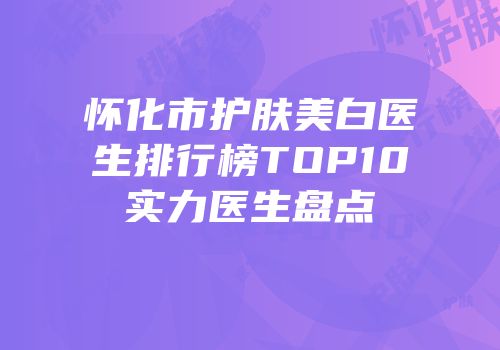 怀化市护肤美白医生排行榜TOP10实力医生盘点