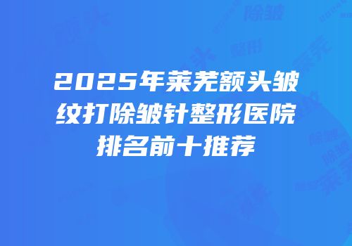 2025年莱芜额头皱纹打除皱针整形医院排名前十推荐