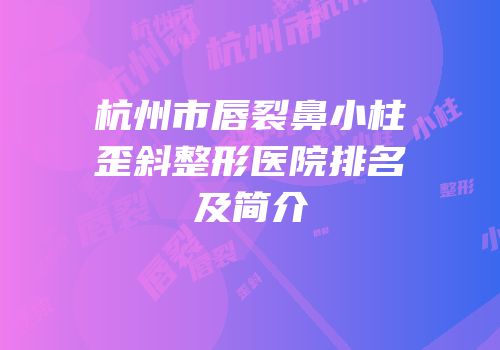 杭州市唇裂鼻小柱歪斜整形医院排名及简介