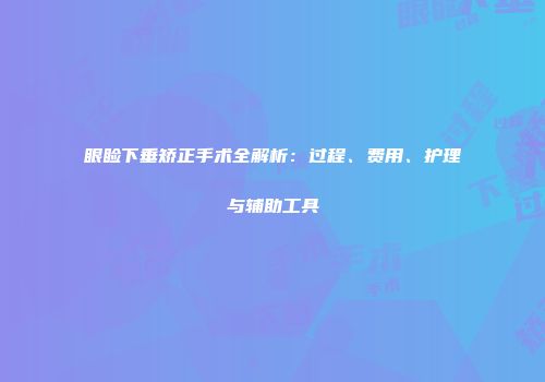 眼睑下垂矫正手术全解析：过程、费用、护理与辅助工具