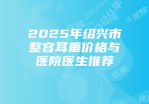 2025年绍兴市整容耳垂价格与医院医生推荐