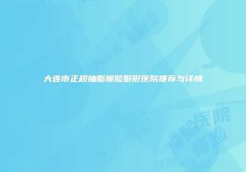 大连市正规抽脂瘦脸整形医院推荐与详情