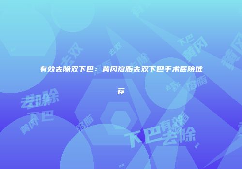有效去除双下巴：黄冈溶脂去双下巴手术医院推荐