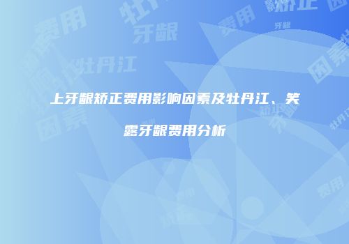 上牙龈矫正费用影响因素及牡丹江、笑露牙龈费用分析