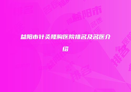益阳市针灸隆胸医院排名及名医介绍